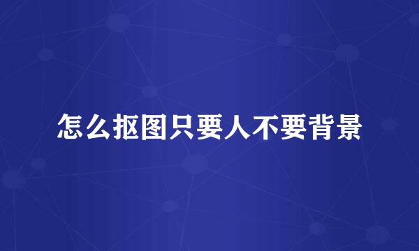 怎么抠图只要人不要背景