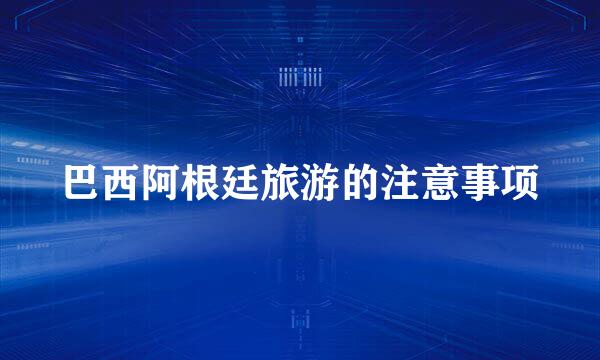 巴西阿根廷旅游的注意事项