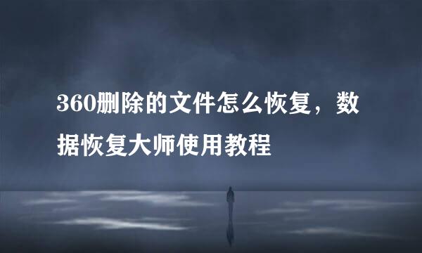360删除的文件怎么恢复，数据恢复大师使用教程