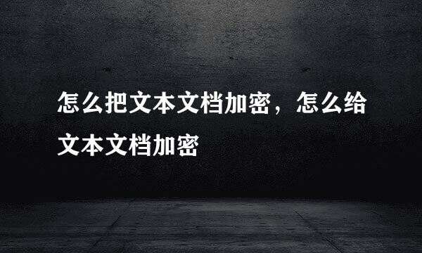怎么把文本文档加密，怎么给文本文档加密