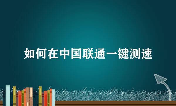 如何在中国联通一键测速