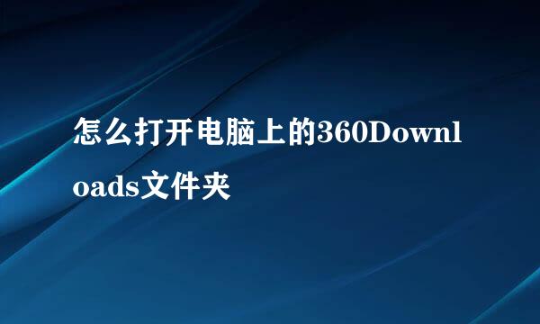怎么打开电脑上的360Downloads文件夹