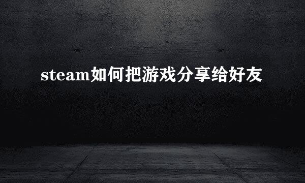 steam如何把游戏分享给好友