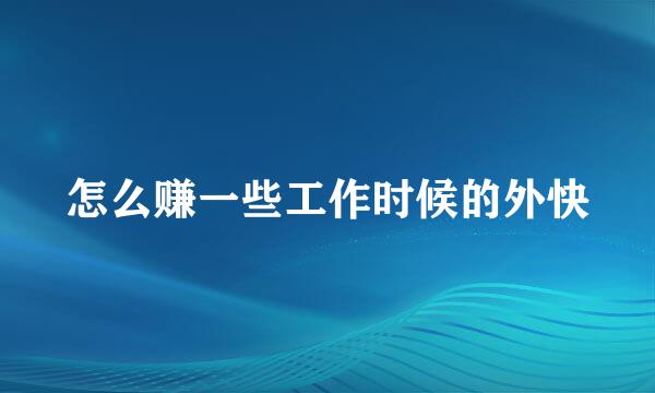 怎么赚一些工作时候的外快