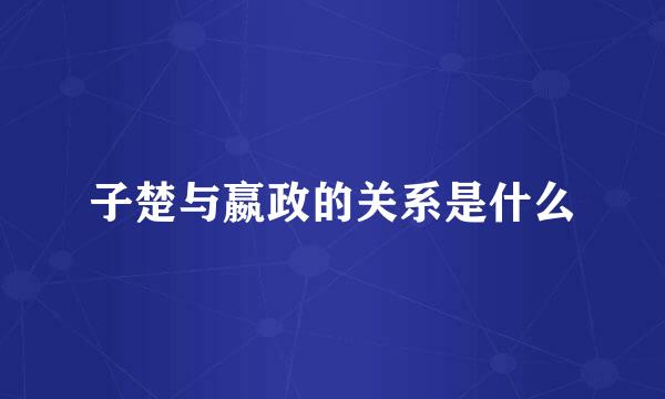 子楚与嬴政的关系是什么