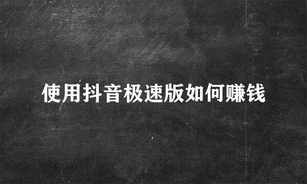 使用抖音极速版如何赚钱