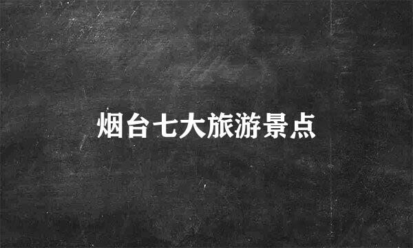 烟台七大旅游景点