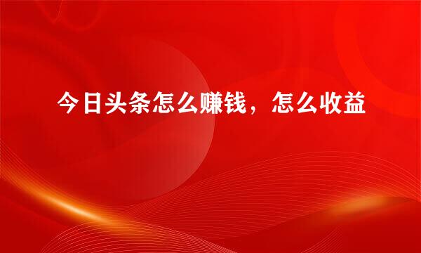 今日头条怎么赚钱，怎么收益