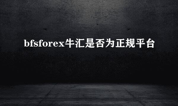 bfsforex牛汇是否为正规平台