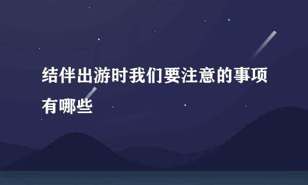 结伴出游时我们要注意的事项有哪些
