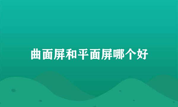 曲面屏和平面屏哪个好