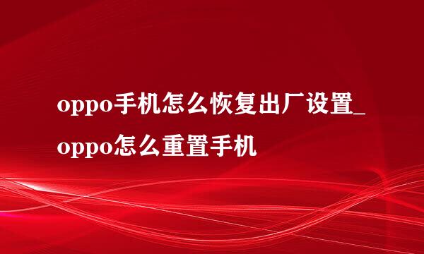 oppo手机怎么恢复出厂设置_oppo怎么重置手机
