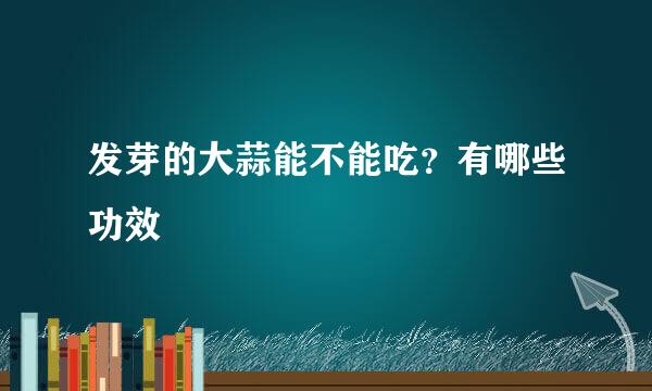 发芽的大蒜能不能吃？有哪些功效