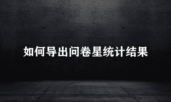 如何导出问卷星统计结果