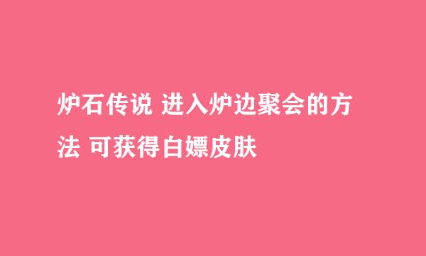 炉石传说 进入炉边聚会的方法 可获得白嫖皮肤