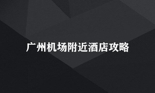 广州机场附近酒店攻略