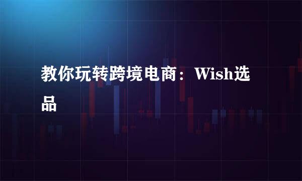 教你玩转跨境电商：Wish选品
