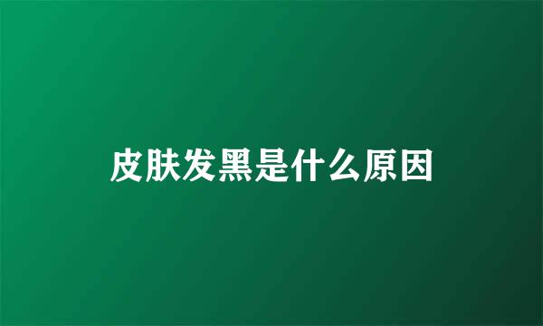 皮肤发黑是什么原因