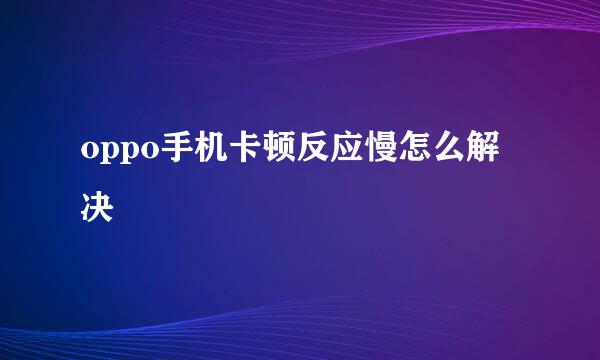 oppo手机卡顿反应慢怎么解决