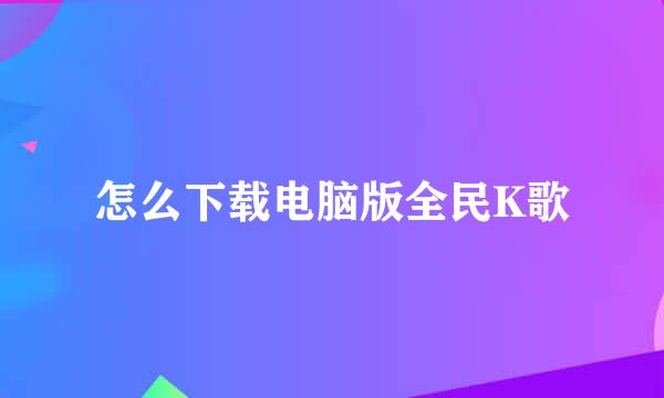 怎么下载电脑版全民K歌