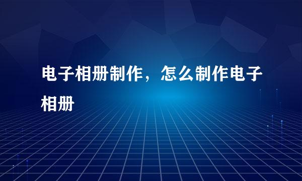 电子相册制作，怎么制作电子相册