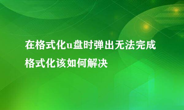 在格式化u盘时弹出无法完成格式化该如何解决