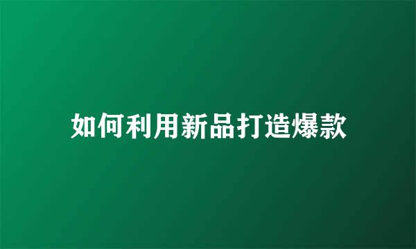 如何利用新品打造爆款