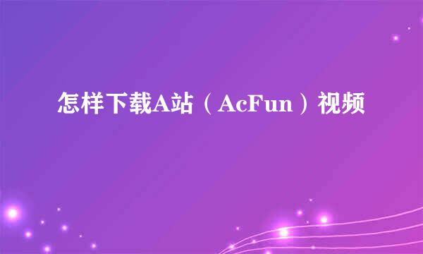 怎样下载A站（AcFun）视频