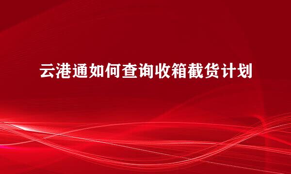 云港通如何查询收箱截货计划