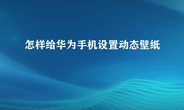 怎样给华为手机设置动态壁纸