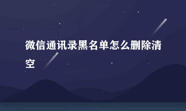 微信通讯录黑名单怎么删除清空