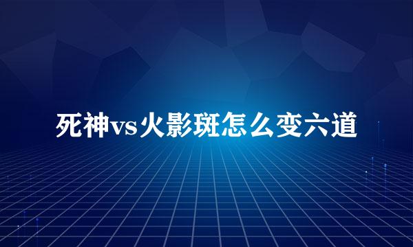 死神vs火影斑怎么变六道