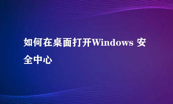 如何在桌面打开Windows 安全中心