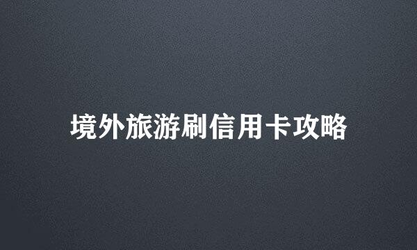 境外旅游刷信用卡攻略