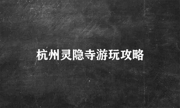 杭州灵隐寺游玩攻略