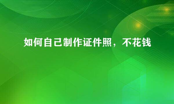 如何自己制作证件照，不花钱