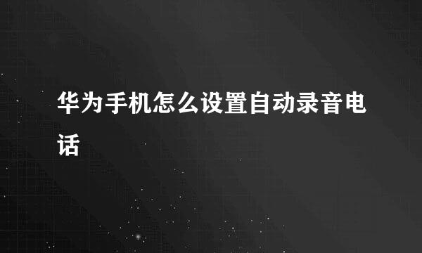 华为手机怎么设置自动录音电话