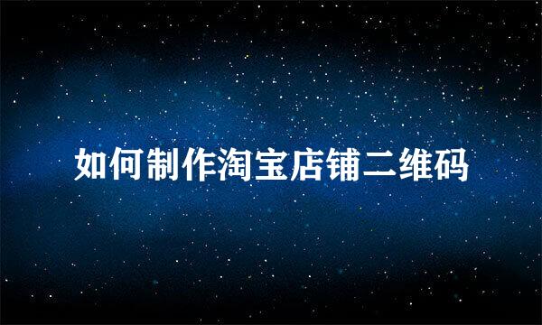 如何制作淘宝店铺二维码