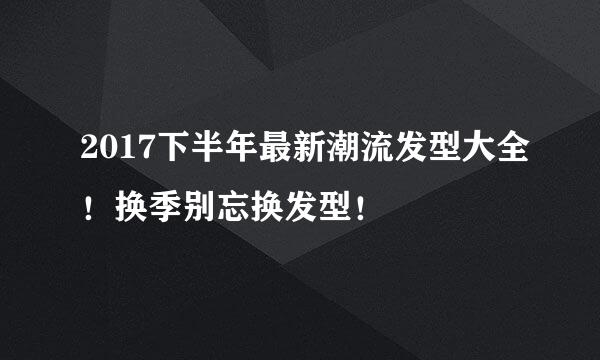 2017下半年最新潮流发型大全！换季别忘换发型！