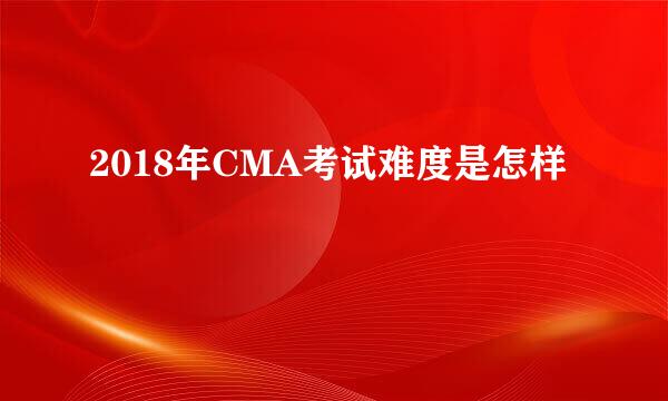 2018年CMA考试难度是怎样