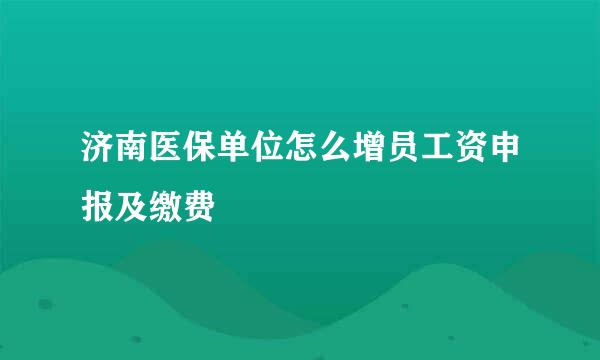 济南医保单位怎么增员工资申报及缴费