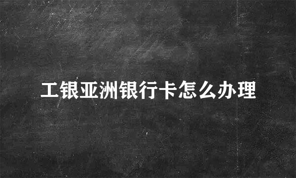 工银亚洲银行卡怎么办理