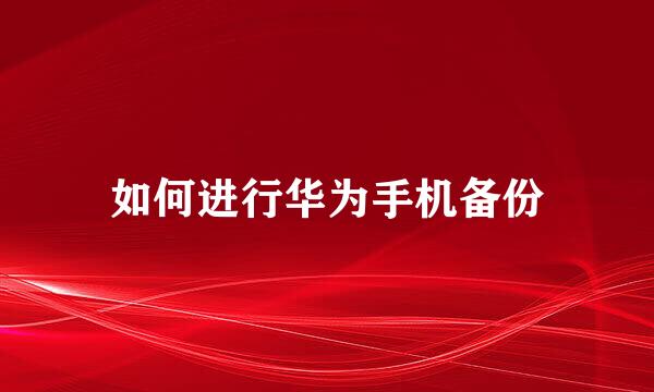 如何进行华为手机备份