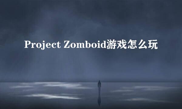 Project Zomboid游戏怎么玩
