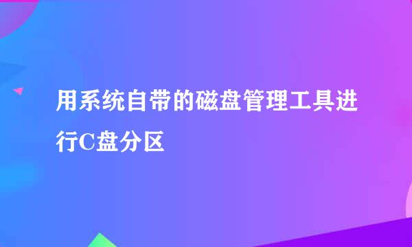 用系统自带的磁盘管理工具进行C盘分区