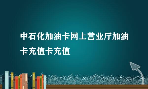 中石化加油卡网上营业厅加油卡充值卡充值