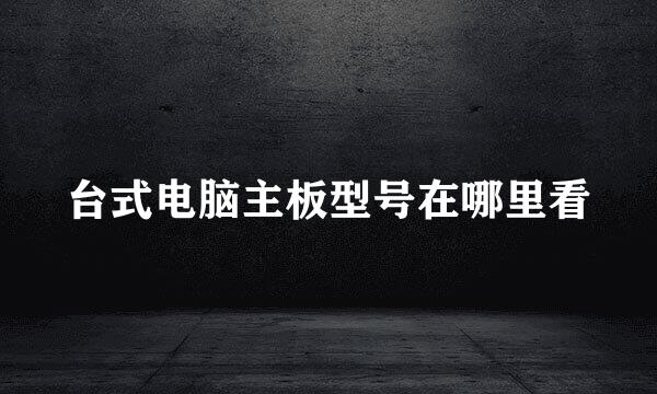 台式电脑主板型号在哪里看