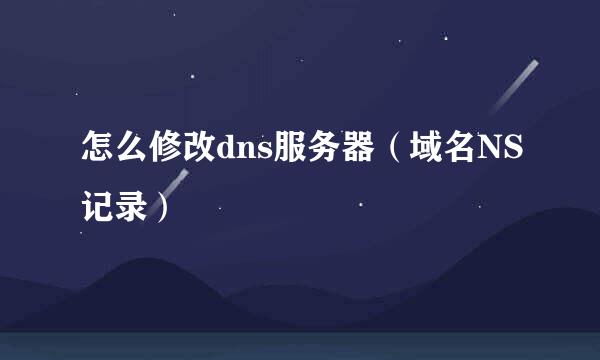 怎么修改dns服务器（域名NS记录）