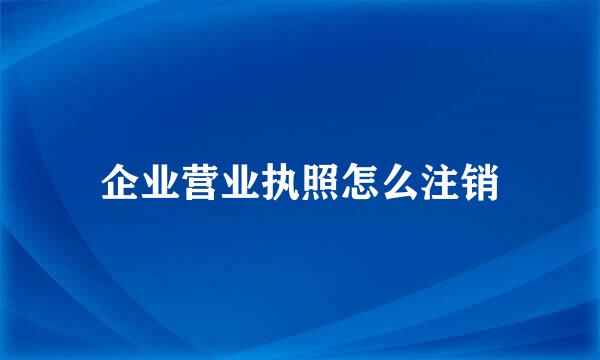 企业营业执照怎么注销