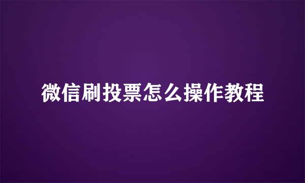 微信刷投票怎么操作教程